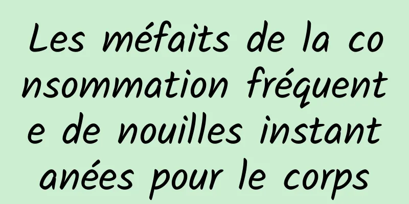 Les méfaits de la consommation fréquente de nouilles instantanées pour le corps