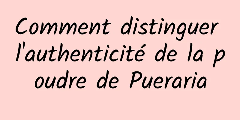 Comment distinguer l'authenticité de la poudre de Pueraria