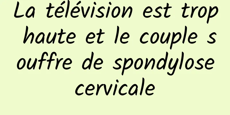 La télévision est trop haute et le couple souffre de spondylose cervicale 