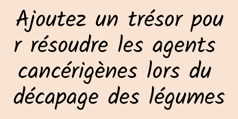 Ajoutez un trésor pour résoudre les agents cancérigènes lors du décapage des légumes