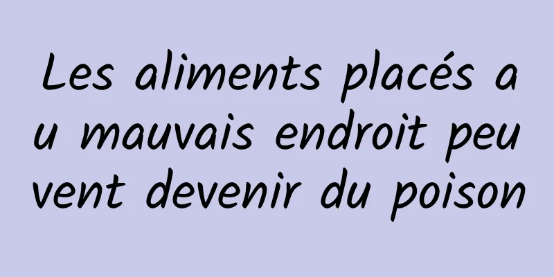 Les aliments placés au mauvais endroit peuvent devenir du poison