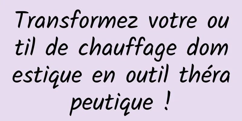 Transformez votre outil de chauffage domestique en outil thérapeutique !