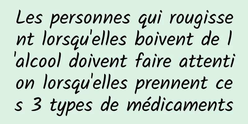 Les personnes qui rougissent lorsqu'elles boivent de l'alcool doivent faire attention lorsqu'elles prennent ces 3 types de médicaments