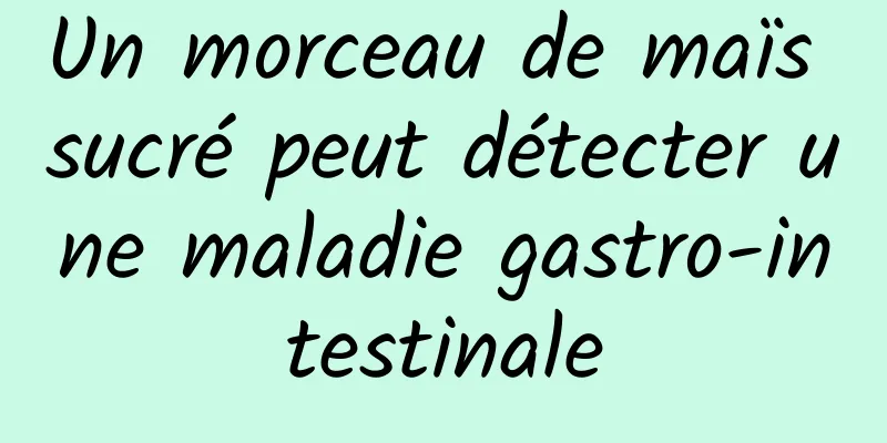 Un morceau de maïs sucré peut détecter une maladie gastro-intestinale