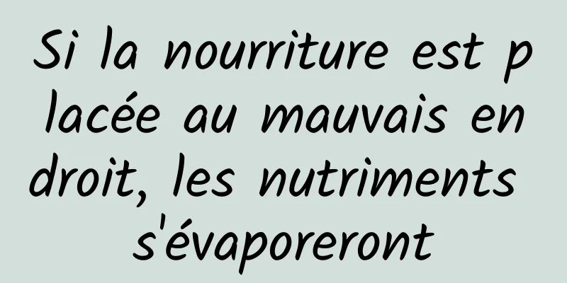 Si la nourriture est placée au mauvais endroit, les nutriments s'évaporeront