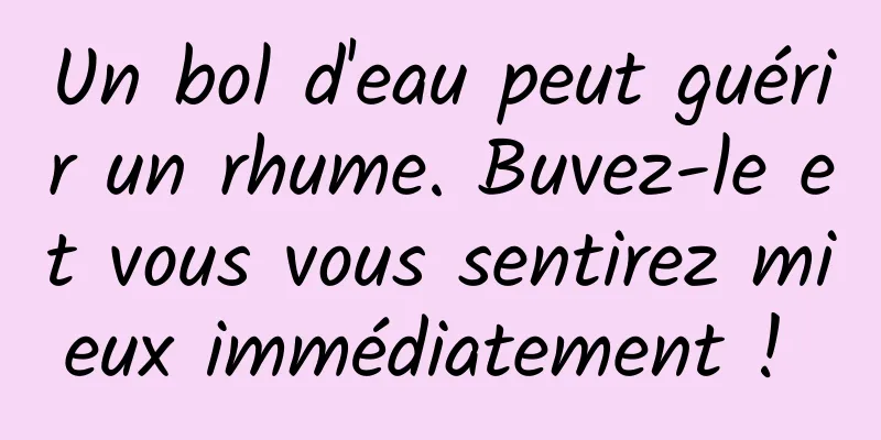 Un bol d'eau peut guérir un rhume. Buvez-le et vous vous sentirez mieux immédiatement ! 