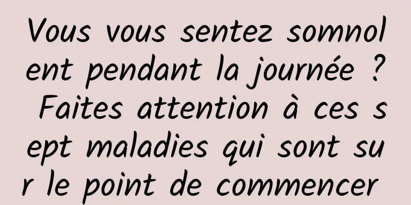 Vous vous sentez somnolent pendant la journée ? Faites attention à ces sept maladies qui sont sur le point de commencer 