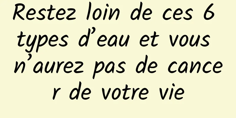 Restez loin de ces 6 types d’eau et vous n’aurez pas de cancer de votre vie