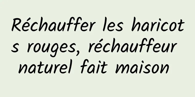 Réchauffer les haricots rouges, réchauffeur naturel fait maison 