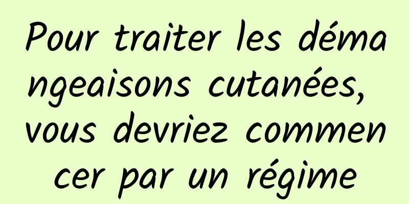 Pour traiter les démangeaisons cutanées, vous devriez commencer par un régime