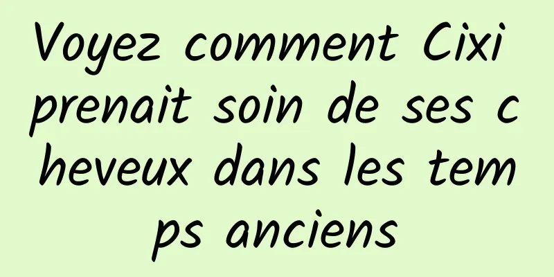 Voyez comment Cixi prenait soin de ses cheveux dans les temps anciens