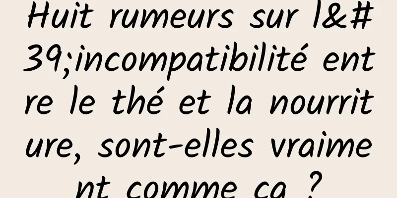 Huit rumeurs sur l'incompatibilité entre le thé et la nourriture, sont-elles vraiment comme ça ?