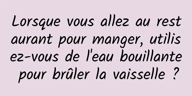 Lorsque vous allez au restaurant pour manger, utilisez-vous de l'eau bouillante pour brûler la vaisselle ?