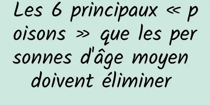 Les 6 principaux « poisons » que les personnes d'âge moyen doivent éliminer 