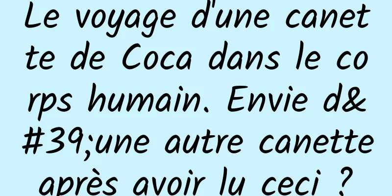 Le voyage d'une canette de Coca dans le corps humain. Envie d'une autre canette après avoir lu ceci ? 