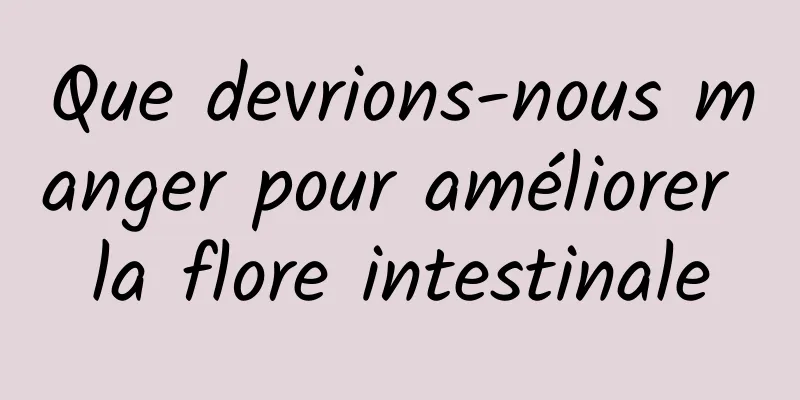 Que devrions-nous manger pour améliorer la flore intestinale