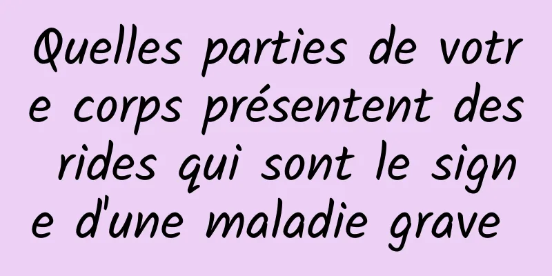 Quelles parties de votre corps présentent des rides qui sont le signe d'une maladie grave 