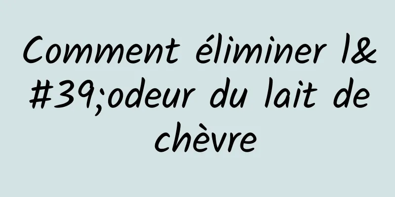 Comment éliminer l'odeur du lait de chèvre