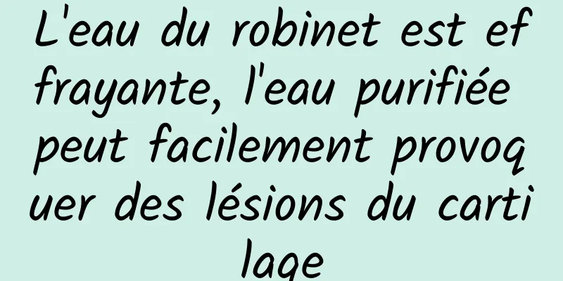 L'eau du robinet est effrayante, l'eau purifiée peut facilement provoquer des lésions du cartilage