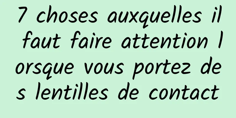 7 choses auxquelles il faut faire attention lorsque vous portez des lentilles de contact