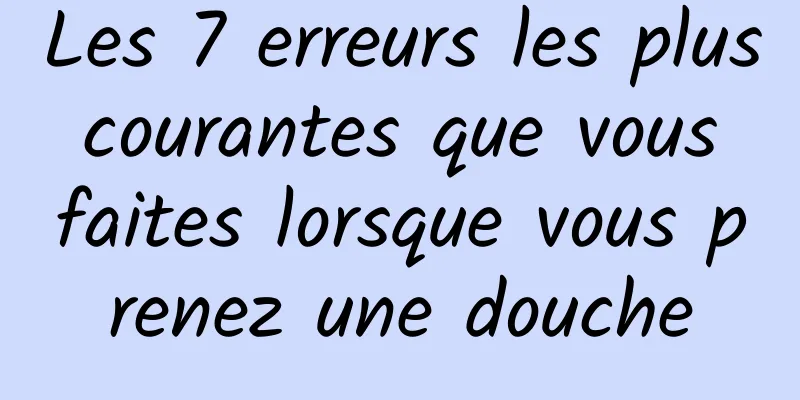 Les 7 erreurs les plus courantes que vous faites lorsque vous prenez une douche