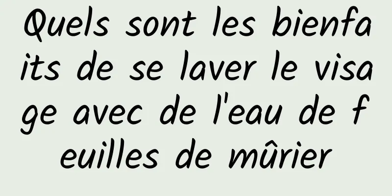 Quels sont les bienfaits de se laver le visage avec de l'eau de feuilles de mûrier