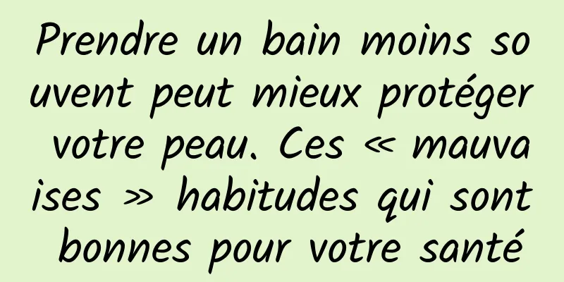 Prendre un bain moins souvent peut mieux protéger votre peau. Ces « mauvaises » habitudes qui sont bonnes pour votre santé