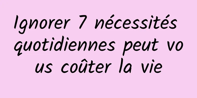 Ignorer 7 nécessités quotidiennes peut vous coûter la vie