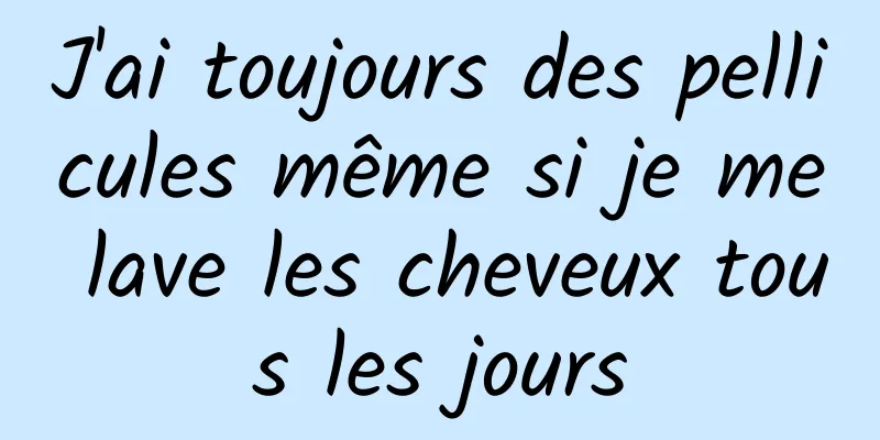 J'ai toujours des pellicules même si je me lave les cheveux tous les jours