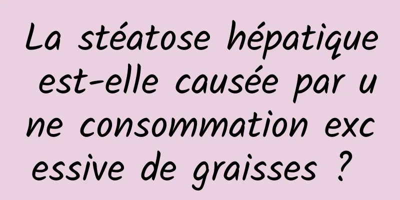 La stéatose hépatique est-elle causée par une consommation excessive de graisses ? 