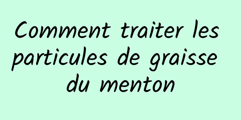 Comment traiter les particules de graisse du menton