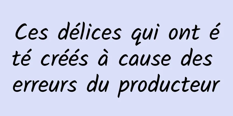 Ces délices qui ont été créés à cause des erreurs du producteur