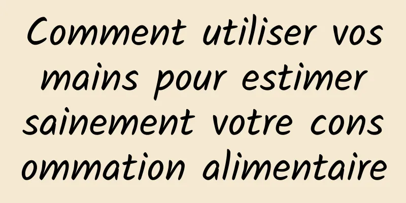 Comment utiliser vos mains pour estimer sainement votre consommation alimentaire