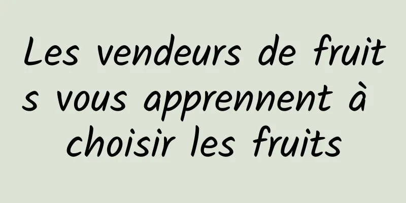 Les vendeurs de fruits vous apprennent à choisir les fruits