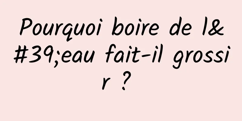 Pourquoi boire de l'eau fait-il grossir ? 