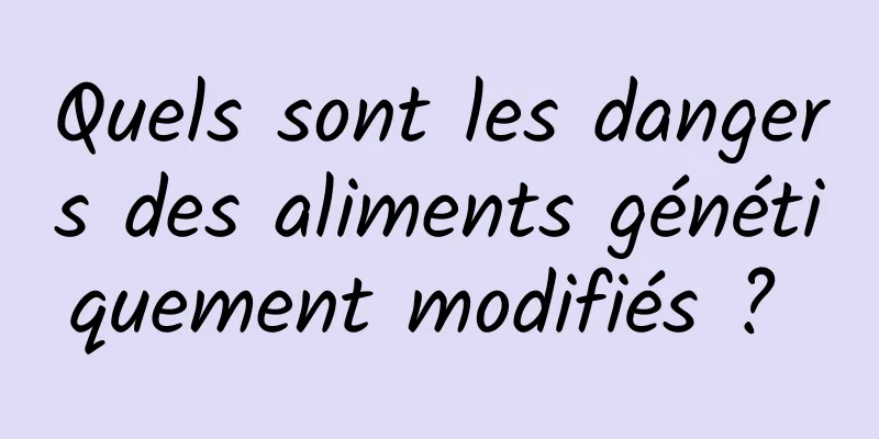 Quels sont les dangers des aliments génétiquement modifiés ? 