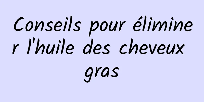 Conseils pour éliminer l'huile des cheveux gras