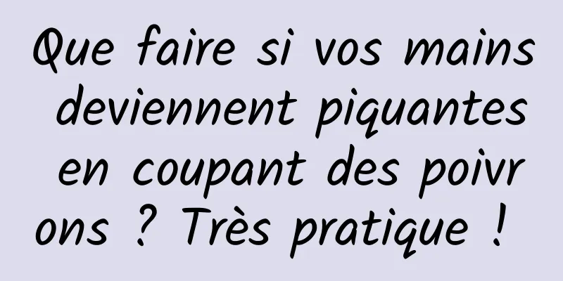 Que faire si vos mains deviennent piquantes en coupant des poivrons ? Très pratique ! 