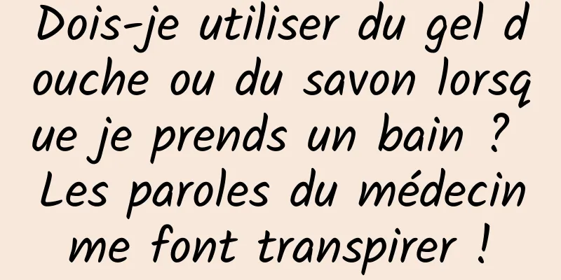 Dois-je utiliser du gel douche ou du savon lorsque je prends un bain ? Les paroles du médecin me font transpirer ! 