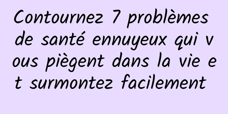 Contournez 7 problèmes de santé ennuyeux qui vous piègent dans la vie et surmontez facilement 