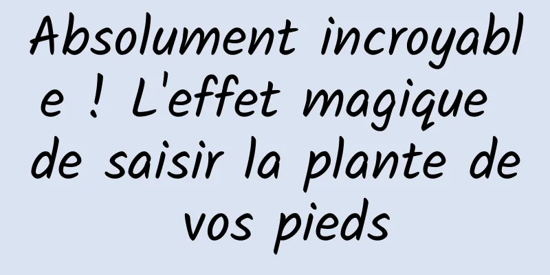 Absolument incroyable ! L'effet magique de saisir la plante de vos pieds