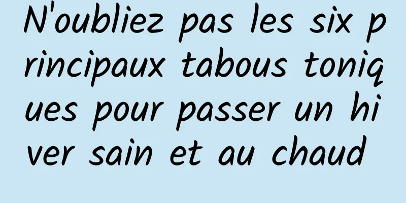 N'oubliez pas les six principaux tabous toniques pour passer un hiver sain et au chaud 