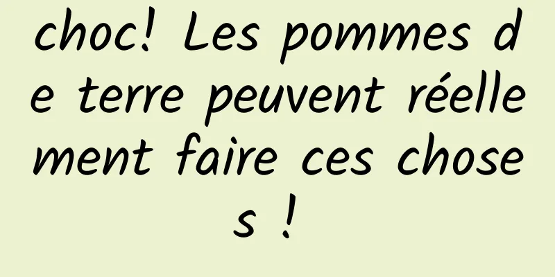 choc! Les pommes de terre peuvent réellement faire ces choses ! 