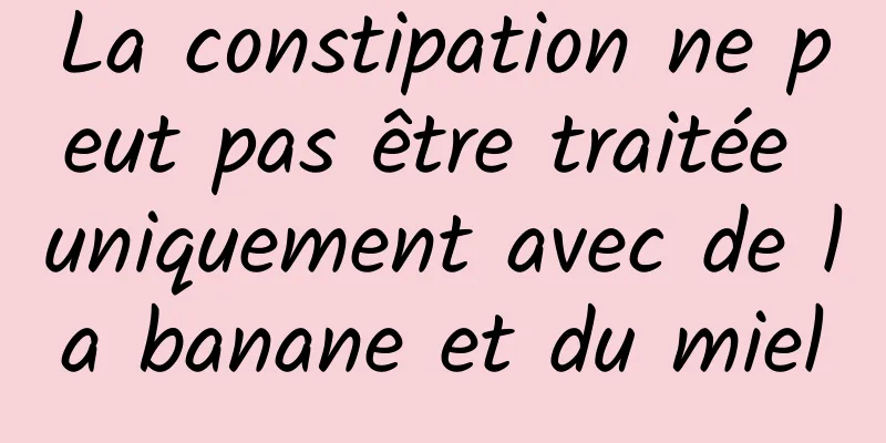 La constipation ne peut pas être traitée uniquement avec de la banane et du miel