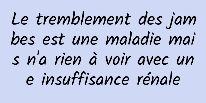 Le tremblement des jambes est une maladie mais n'a rien à voir avec une insuffisance rénale