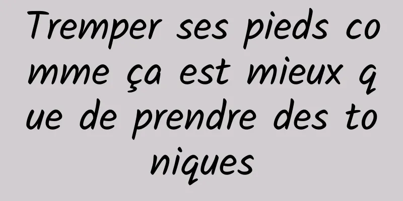 Tremper ses pieds comme ça est mieux que de prendre des toniques