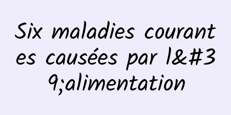 Six maladies courantes causées par l'alimentation