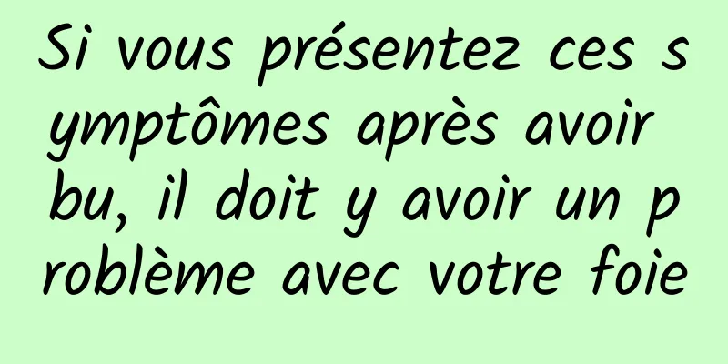 Si vous présentez ces symptômes après avoir bu, il doit y avoir un problème avec votre foie