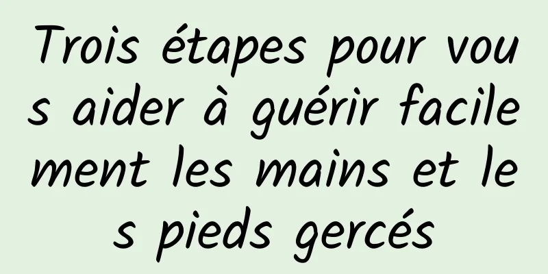 Trois étapes pour vous aider à guérir facilement les mains et les pieds gercés