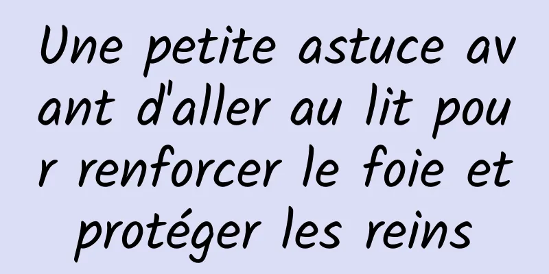 Une petite astuce avant d'aller au lit pour renforcer le foie et protéger les reins 